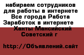 набираем сотрудников для работы в интернете - Все города Работа » Заработок в интернете   . Ханты-Мансийский,Советский г.